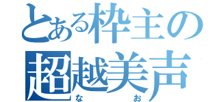 とある枠主の超越美声（なお）