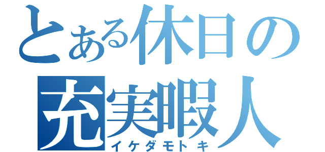 とある休日の充実暇人（イケダモトキ）