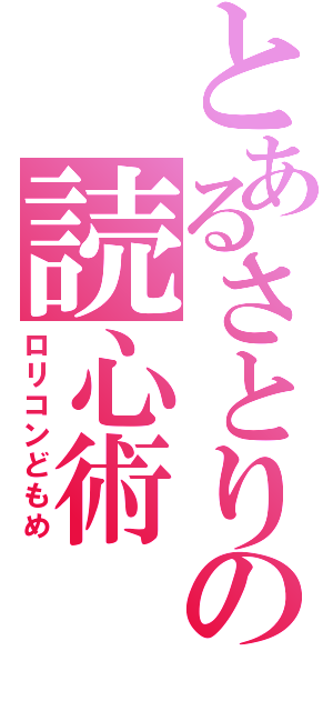 とあるさとりの読心術（ロリコンどもめ）