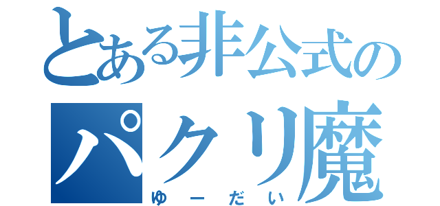 とある非公式のパクリ魔（ゆーだい）