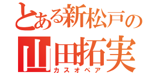 とある新松戸の山田拓実（カスオペア）