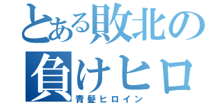 とある敗北の負けヒロイン（青髪ヒロイン）