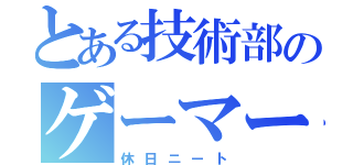 とある技術部のゲーマー（休日ニート）