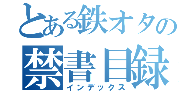 とある鉄オタの禁書目録（インデックス）