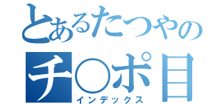 とあるたつやのチ〇ポ目録（インデックス）