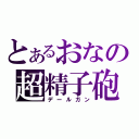 とあるおなの超精子砲（デールガン）