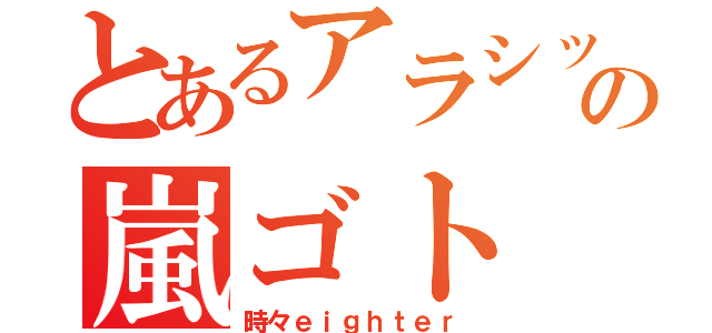 とあるアラシックの嵐ゴト（時々ｅｉｇｈｔｅｒ）