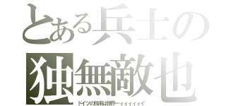 とある兵士の独無敵也（ドイツの技術は世界一ィィィィィイ）