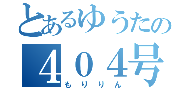 とあるゆうたの４０４号室（もりりん）