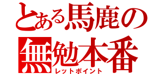 とある馬鹿の無勉本番（レットポイント）