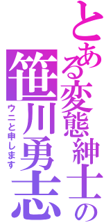 とある変態紳士の笹川勇志（ウニと申します）