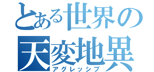 とある世界の天変地異（アグレッシブ）