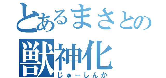 とあるまさとの獣神化（じゅーしんか）