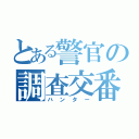 とある警官の調査交番（ハンター）