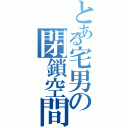 とある宅男の閉鎖空間（）