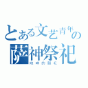 とある文艺青年の萨神祭祀（咆哮的腿毛）