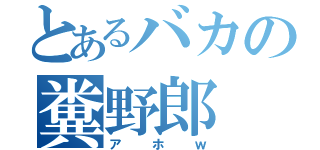 とあるバカの糞野郎（アホｗ）