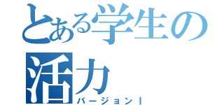 とある学生の活力（バージョンⅠ）