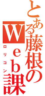 とある藤根のＷｅｂ課題（ロリコン）