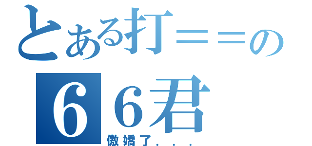 とある打＝＝の６６君（傲嬌了．．．）