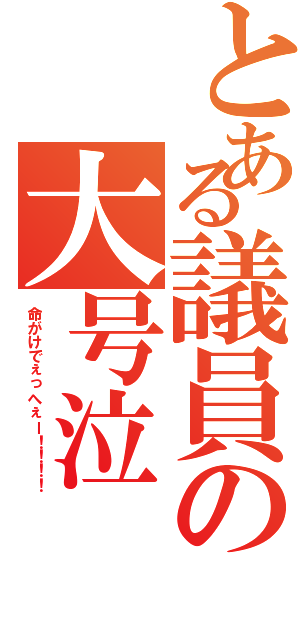 とある議員の大号泣（命がけでぇっへぇー！！！！）