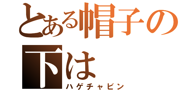 とある帽子の下は（ハゲチャビン）