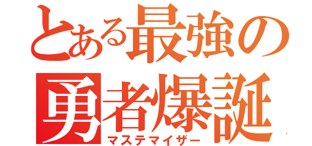 とある最強の勇者爆誕（マステマイザー）