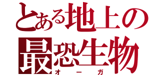 とある地上の最恐生物（オーガ）