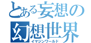 とある妄想の幻想世界（イマジンワールド）