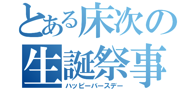 とある床次の生誕祭事（ハッピーバースデー）