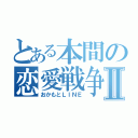 とある本間の恋愛戦争Ⅱ（おかもとＬＩＮＥ）