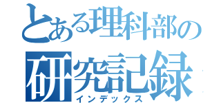 とある理科部の研究記録（インデックス）