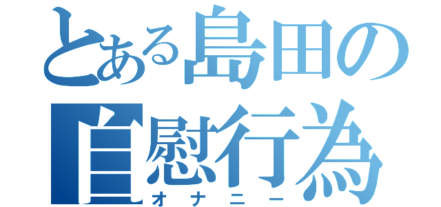 とある島田の自慰行為（オナニー）