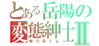 とある岳陽の変態紳士Ⅱ（ゆうみくん）