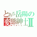 とある岳陽の変態紳士Ⅱ（ゆうみくん）