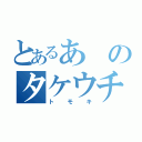 とあるあのタケウチ（トモキ）