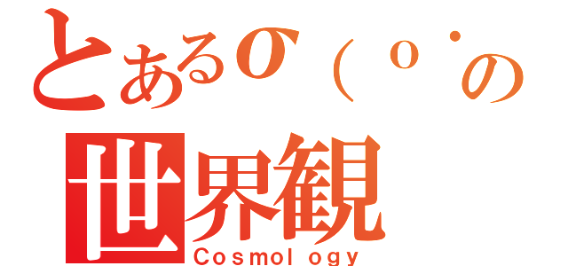 とあるσ（ｏ・ω・ｏ）の世界観（Ｃｏｓｍｏｌｏｇｙ）