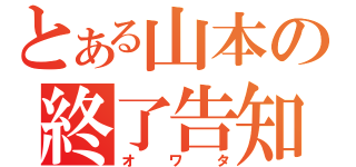 とある山本の終了告知（オワタ）