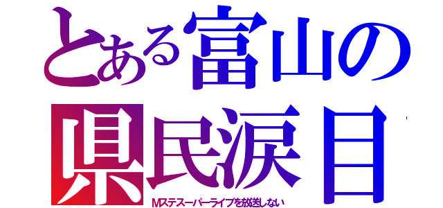 とある富山の県民涙目（Ｍステスーパーライブを放送しない）