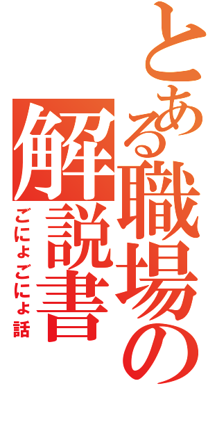 とある職場の解説書（ごにょごにょ話）