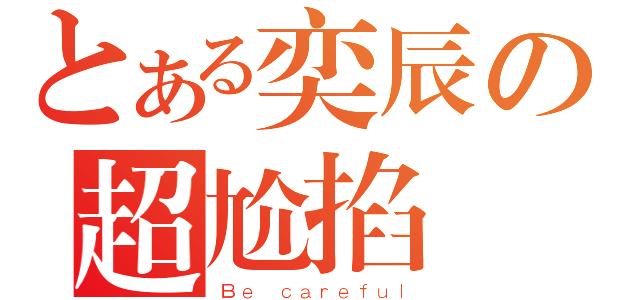 とある奕辰の超尬掐砲（Ｂｅ ｃａｒｅｆｕｌ）