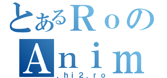 とあるＲｏのＡｎｉｍｅ（．ｈｉ２．ｒｏ）