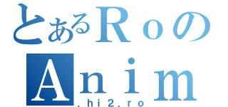 とあるＲｏのＡｎｉｍｅ（．ｈｉ２．ｒｏ）