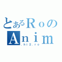 とあるＲｏのＡｎｉｍｅ（．ｈｉ２．ｒｏ）