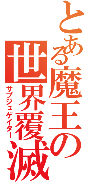 とある魔王の世界覆滅（サブジュゲイター）