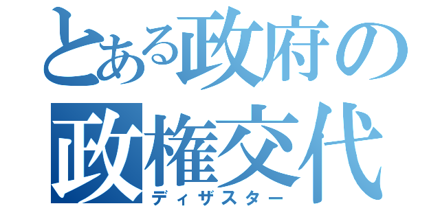 とある政府の政権交代（ディザスター）