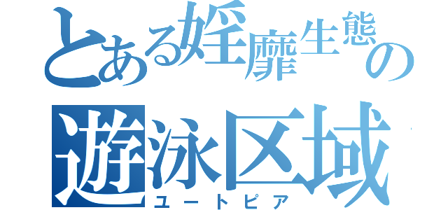 とある婬靡生態の遊泳区域（ユートピア）