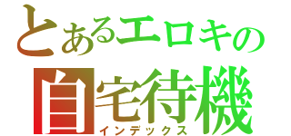 とあるエロキの自宅待機（インデックス）