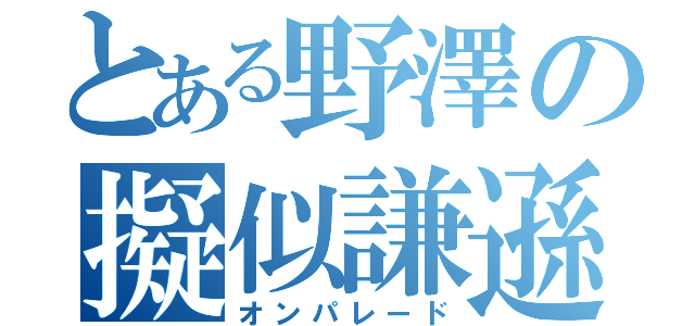 とある野澤の擬似謙遜（オンパレード）