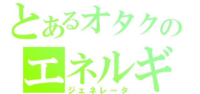 とあるオタクのエネルギー（ジェネレータ）